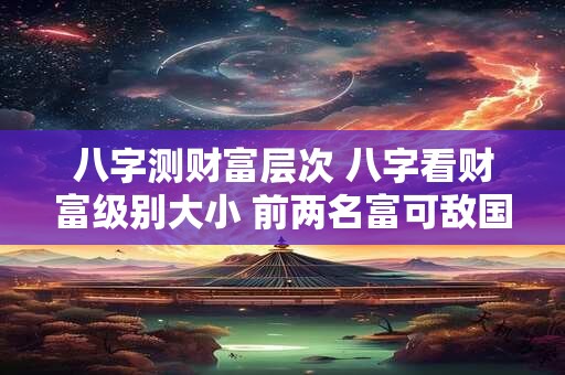 八字测财富层次 八字看财富级别大小 前两名富可敌国