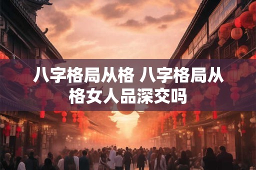 八字格局从格 八字格局从格女人品深交吗