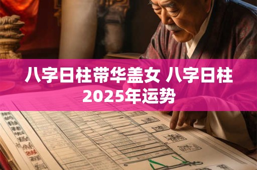 八字日柱带华盖女 八字日柱2025年运势 八字日柱带华盖女 八字日柱2025年运势