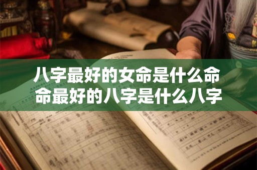 八字最好的女命是什么命 命最好的八字是什么八字