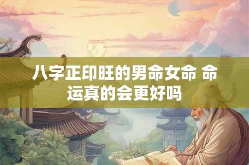 八字正印旺的男命女命 命运真的会更好吗