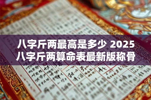 八字斤两最高是多少 2025八字斤两算命表最新版称骨算命查询