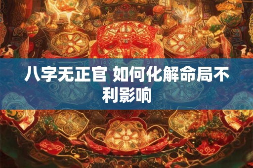 八字无正官 如何化解命局不利影响 八字无正官 如何化解命局不利影响