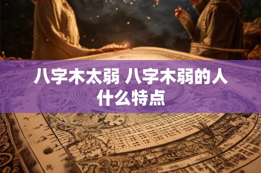 八字木太弱 八字木弱的人什么特点
