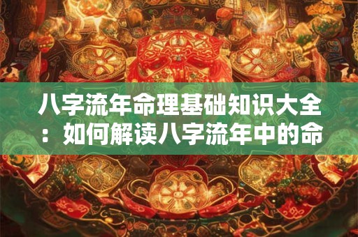 八字流年命理基础知识大全：如何解读八字流年中的命运密码