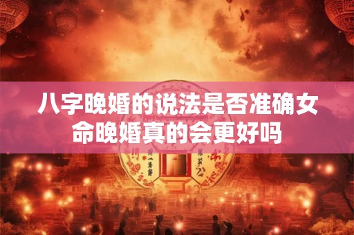 八字晚婚的说法是否准确女命晚婚真的会更好吗