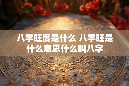 八字旺度是什么 八字旺是什么意思什么叫八字