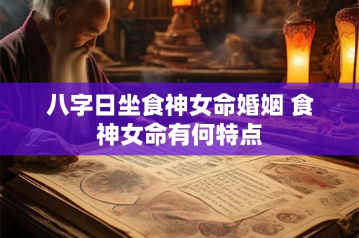 详细阅读:八字日坐食神女命婚姻 食神女命有何特点 八字日坐食神女命婚姻 食神女命有何特点