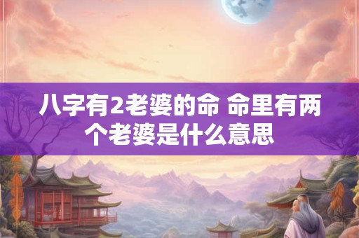八字有2老婆的命 命里有两个老婆是什么意思