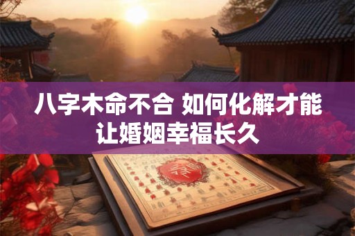 八字木命不合 如何化解才能让婚姻幸福长久