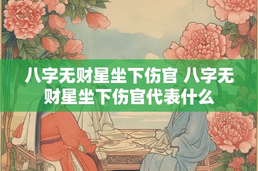 八字无财星坐下伤官 八字无财星坐下伤官代表什么 八字无财星坐下伤官 八字无财星坐下伤官代表什么