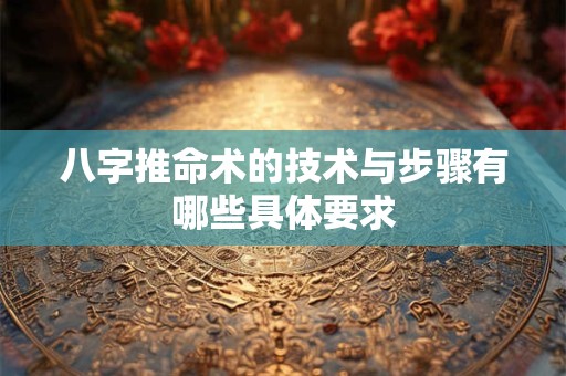 八字推命术的技术与步骤有哪些具体要求
