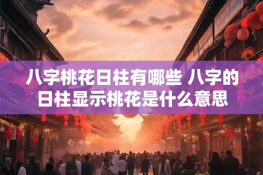 八字桃花日柱有哪些 八字的日柱显示桃花是什么意思