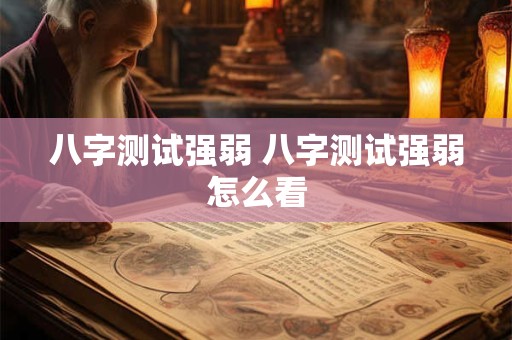八字测试强弱 八字测试强弱怎么看 八字测试强弱 八字测试强弱怎么看