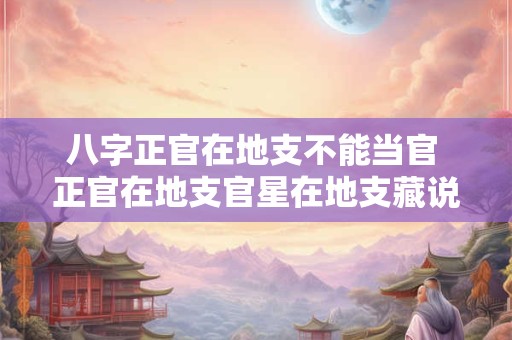 八字正官在地支不能当官 正官在地支官星在地支藏说明什么