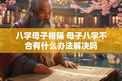 八字母子相隔 母子八字不合有什么办法解决吗
