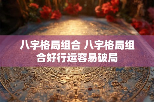 八字格局组合 八字格局组合好行运容易破局