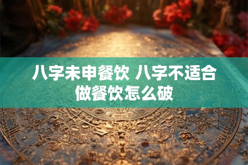 八字未申餐饮 八字不适合做餐饮怎么破