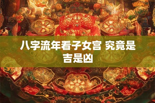 八字流年看子女宫 究竟是吉是凶