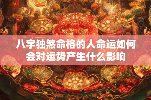 八字独煞命格的人命运如何会对运势产生什么影响