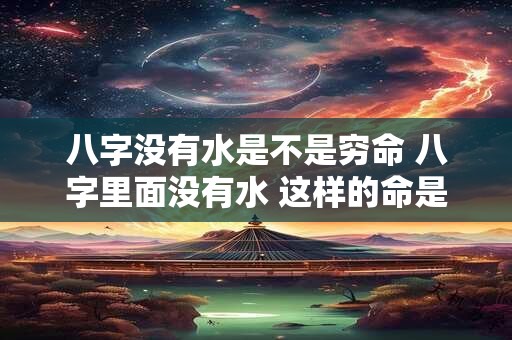 八字没有水是不是穷命 八字里面没有水 这样的命是不是很不好