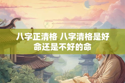八字正清格 八字清格是好命还是不好的命