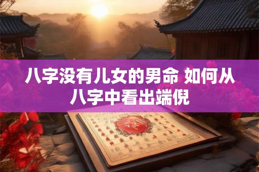 八字没有儿女的男命 如何从八字中看出端倪