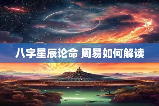 八字星辰论命 周易如何解读