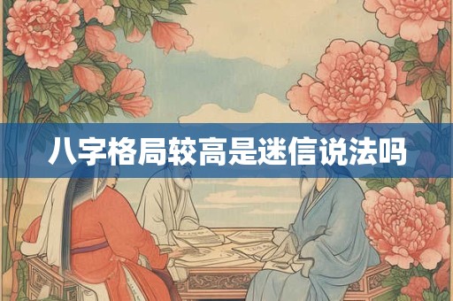 八字格局较高是迷信说法吗 八字格局较高是迷信说法吗