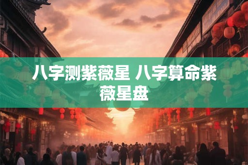 八字测紫薇星 八字算命紫薇星盘