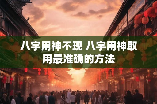 八字用神不现 八字用神取用最准确的方法