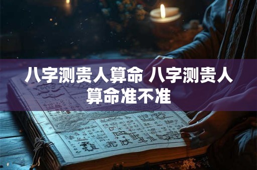 八字测贵人算命 八字测贵人算命准不准