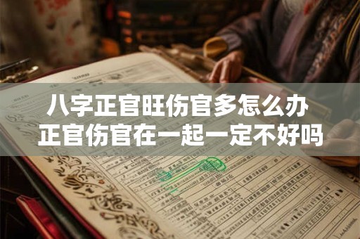 八字正官旺伤官多怎么办 正官伤官在一起一定不好吗