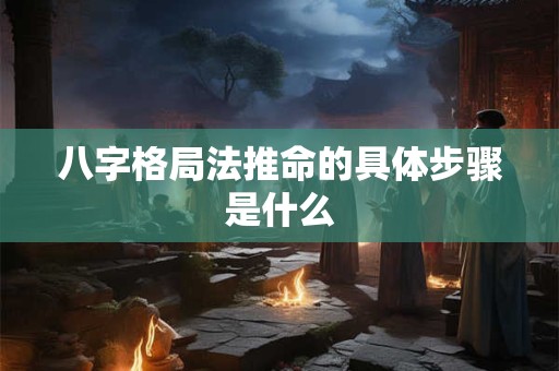 八字格局法推命的具体步骤是什么