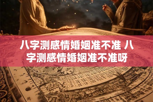 八字测感情婚姻准不准 八字测感情婚姻准不准呀