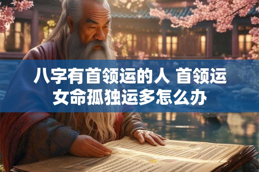 八字有首领运的人 首领运女命孤独运多怎么办