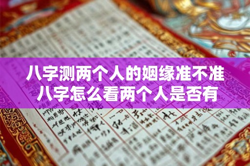 八字测两个人的姻缘准不准 八字怎么看两个人是否有姻缘