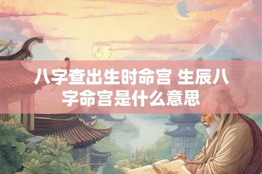 八字查出生时命宫 生辰八字命宫是什么意思