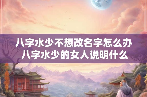 八字水少不想改名字怎么办 八字水少的女人说明什么