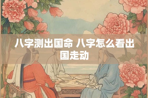 八字测出国命 八字怎么看出国走动