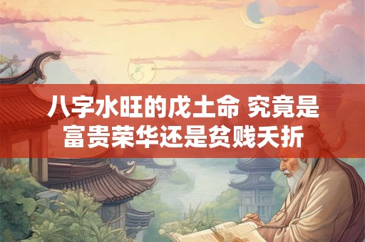 八字水旺的戊土命 究竟是富贵荣华还是贫贱夭折