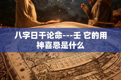 八字日干论命---壬 它的用神喜忌是什么 八字日干论命---壬 它的用神喜忌是什么
