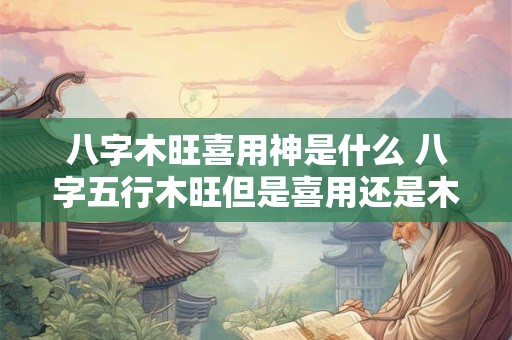 八字木旺喜用神是什么 八字五行木旺但是喜用还是木