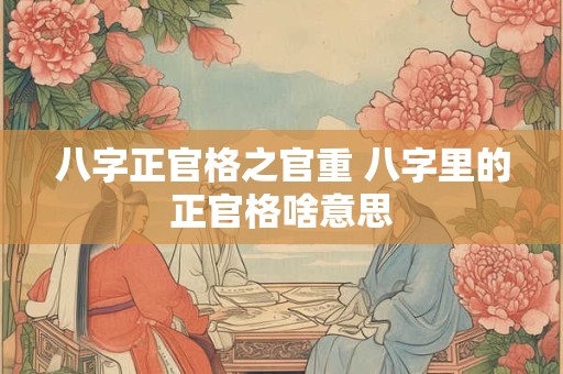 八字正官格之官重 八字里的正官格啥意思