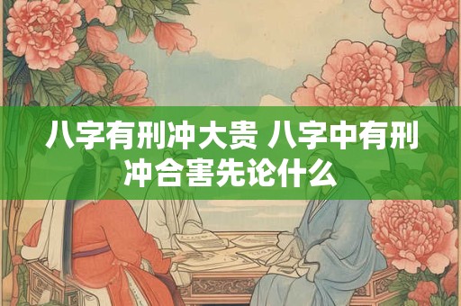八字有刑冲大贵 八字中有刑冲合害先论什么