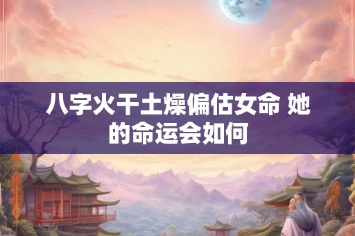 八字火干土燥偏估女命 她的命运会如何