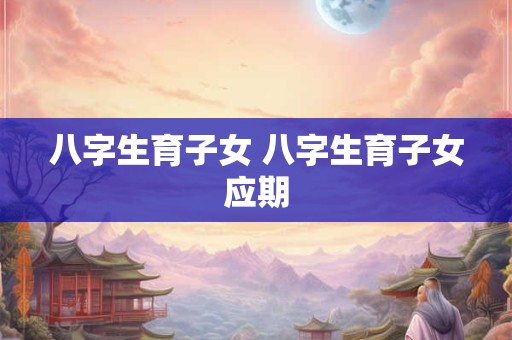 八字生育子女 八字生育子女应期