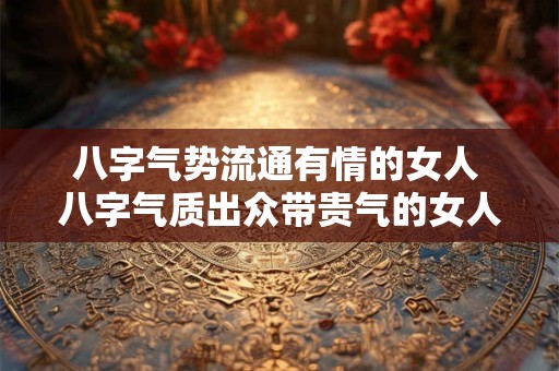 八字气势流通有情的女人 八字气质出众带贵气的女人