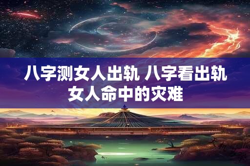 八字测女人出轨 八字看出轨女人命中的灾难