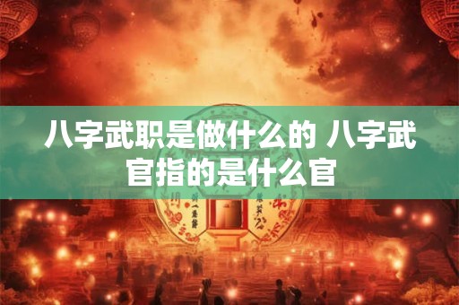 八字武职是做什么的 八字武官指的是什么官